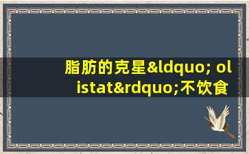 脂肪的克星“ olistat”不饮食并且没有腹泻真的是如此神奇吗？